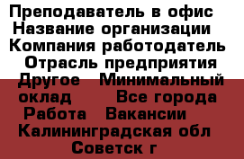 Преподаватель в офис › Название организации ­ Компания-работодатель › Отрасль предприятия ­ Другое › Минимальный оклад ­ 1 - Все города Работа » Вакансии   . Калининградская обл.,Советск г.